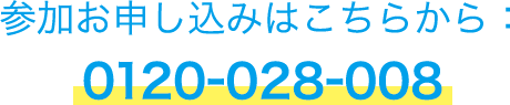 参加お申し込みはこちらから：0120-028-008