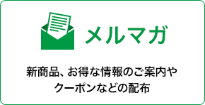 メルマガ　新商品、お得な情報のご案内やクーポンなどの配布