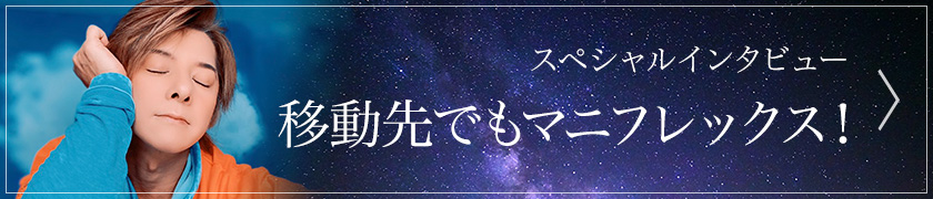 スペシャルインタビュー　移動先でもマニフレックス！